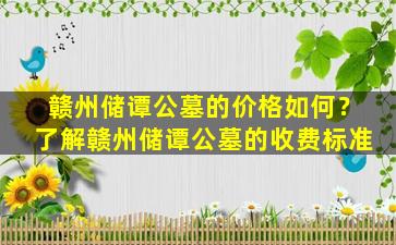 赣州储谭公墓的价格如何？了解赣州储谭公墓的收费标准
