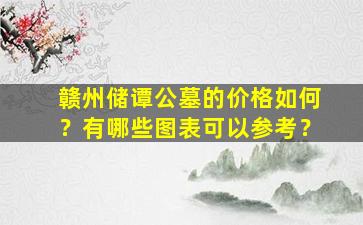 赣州储谭公墓的价格如何？有哪些图表可以参考？