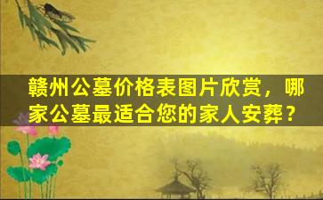 赣州公墓价格表图片欣赏，哪家公墓最适合您的家人安葬？