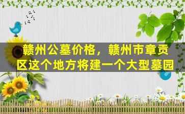 赣州公墓价格，赣州市章贡区这个地方将建一个大型墓园