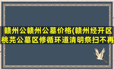 赣州公赣州公墓价格(赣州经开区桃芫公墓区修循环道清明祭扫不再堵)