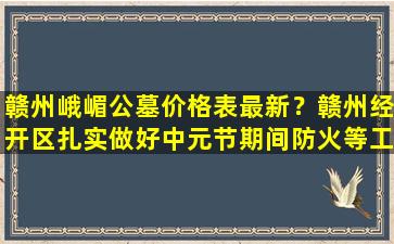 赣州峨嵋公墓价格表最新？赣州经开区扎实做好中元节期间防火等工作