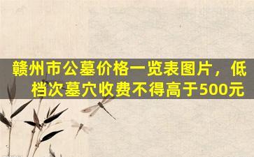 赣州市公墓价格一览表图片，低档次墓穴收费不得高于500元