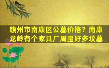 赣州市南康区公墓价格？南康龙岭有个家具厂周围好多坟墓