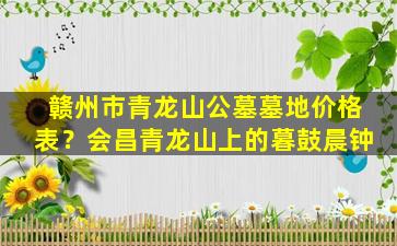 赣州市青龙山公墓墓地价格表？会昌青龙山上的暮鼓晨钟