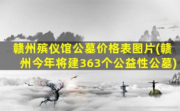 赣州殡仪馆公墓价格表图片(赣州今年将建363个公益性公墓)