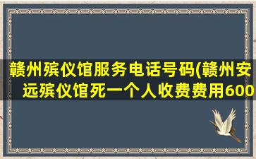 赣州殡仪馆服务电话号码(赣州安远殡仪馆死一个人收费费用6000多算贵吗)