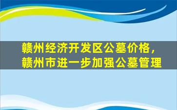 赣州经济开发区公墓价格，赣州市进一步加强公墓管理