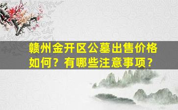 赣州金开区公墓出售价格如何？有哪些注意事项？