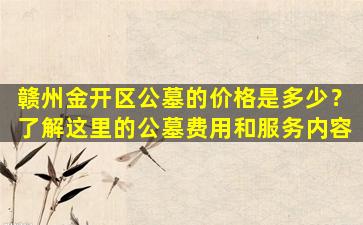 赣州金开区公墓的价格是多少？了解这里的公墓费用和服务内容