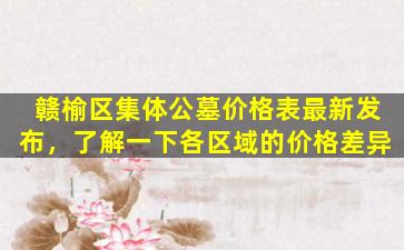 赣榆区集体公墓价格表最新发布，了解一下各区域的价格差异