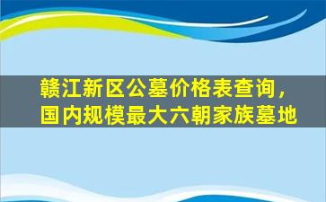 赣江新区公墓价格表查询，国内规模最大六朝家族墓地