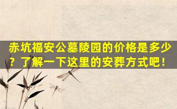 赤坑福安公墓陵园的价格是多少？了解一下这里的安葬方式吧！