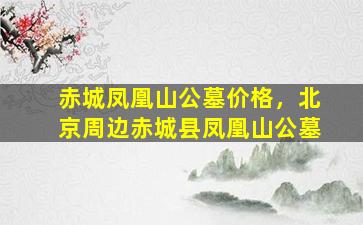 赤城凤凰山公墓价格，北京周边赤城县凤凰山公墓