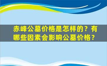 赤峰公墓价格是怎样的？有哪些因素会影响公墓价格？