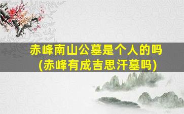 赤峰南山公墓是个人的吗(赤峰有成吉思汗墓吗)