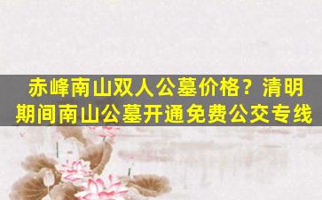 赤峰南山双人公墓价格？清明期间南山公墓开通免费公交专线
