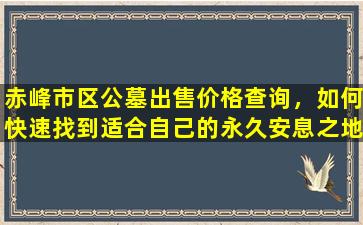 赤峰市区公墓出售价格查询，如何快速找到适合自己的永久安息之地？