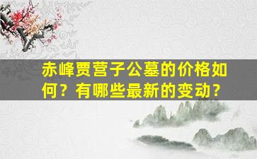 赤峰贾营子公墓的价格如何？有哪些最新的变动？