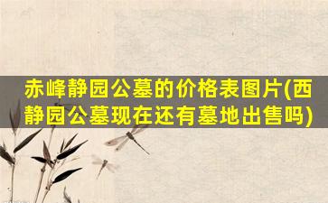 赤峰静园公墓的价格表图片(西静园公墓现在还有墓地出售吗)