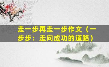 走一步再走一步作文（一步步：走向成功的道路）