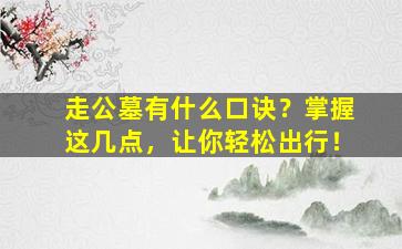 走公墓有什么口诀？掌握这几点，让你轻松出行！