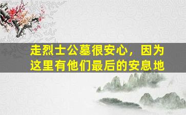 走烈士公墓很安心，因为这里有他们最后的安息地