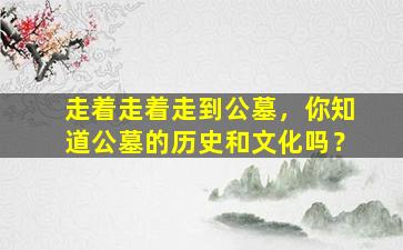 走着走着走到公墓，你知道公墓的历史和文化吗？