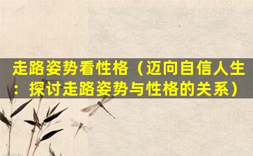 走路姿势看性格（迈向自信人生：探讨走路姿势与性格的关系）