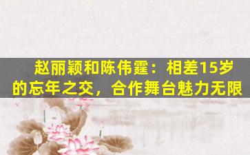 赵丽颖和陈伟霆：相差15岁的忘年之交，合作舞台魅力无限
