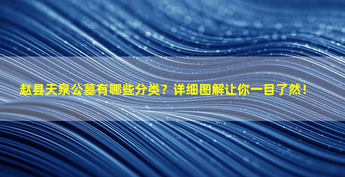 赵县天泉公墓有哪些分类？详细图解让你一目了然！