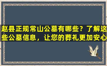 赵县正规常山公墓有哪些？了解这些公墓信息，让您的葬礼更加安心