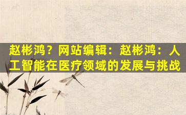 赵彬鸿？网站编辑：赵彬鸿：人工智能在医疗领域的发展与挑战