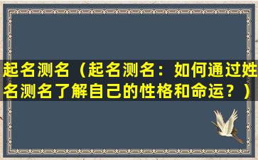 起名测名（起名测名：如何通过姓名测名了解自己的性格和命运？）