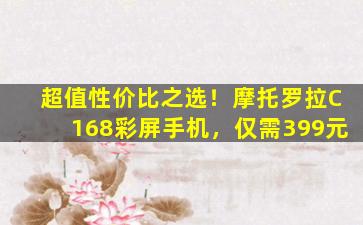 超值性价比之选！摩托罗拉C168彩屏手机，仅需399元
