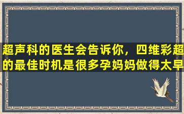 超声科的医生会告诉你，四维彩超的最佳时机是很多孕妈妈做得太早了。