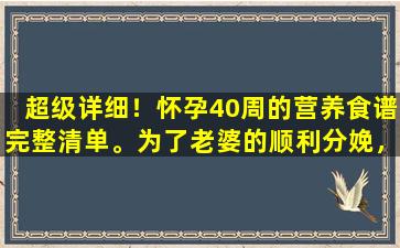 超级详细！怀孕40周的营养食谱完整清单。为了老婆的顺利分娩，准爸爸们应该好好学习一下。