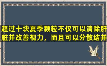 超过十块夏季颗粒不仅可以清除肝脏并改善视力，而且可以分散结并加强肾脏。