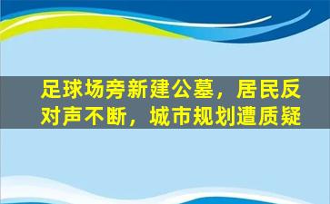 足球场旁新建公墓，居民反对声不断，城市规划遭质疑