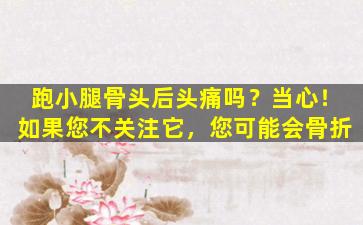 跑小腿骨头后头痛吗？当心！如果您不关注它，您可能会骨折
