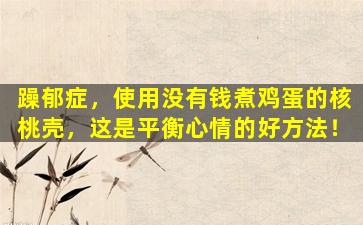躁郁症，使用没有钱煮鸡蛋的核桃壳，这是平衡心情的好方法！