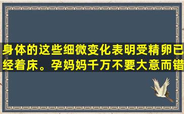身体的这些细微变化表明受精卵已经着床。孕妈妈千万不要大意而错过好消息。