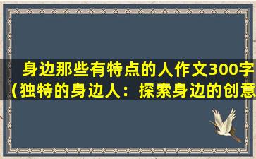 身边那些有特点的人作文300字（独特的身边人：探索身边的创意与智慧）