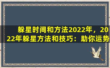 躲星时间和方法2022年，2022年躲星方法和技巧：助你运势亨通