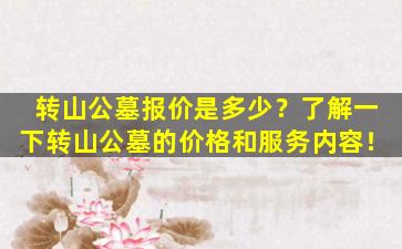 转山公墓报价是多少？了解一下转山公墓的价格和服务内容！