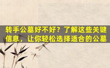 转手公墓好不好？了解这些关键信息，让你轻松选择适合的公墓