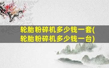 轮胎粉碎机多少钱一套(轮胎粉碎机多少钱一台)