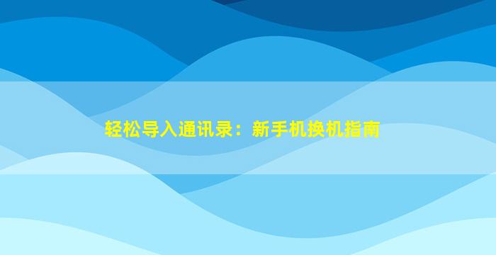轻松导入通讯录：新手机换机指南