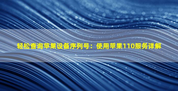 轻松查询苹果设备序列号：使用苹果110服务详解
