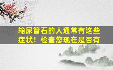输尿管石的人通常有这些症状！检查您现在是否有